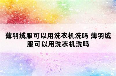 薄羽绒服可以用洗衣机洗吗 薄羽绒服可以用洗衣机洗吗